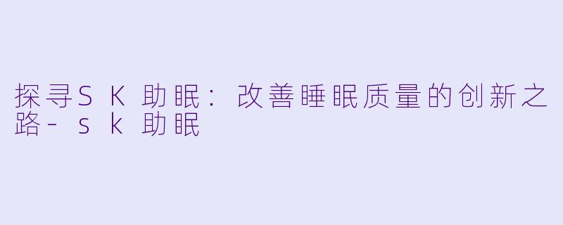探寻SK助眠：改善睡眠质量的创新之路-sk助眠