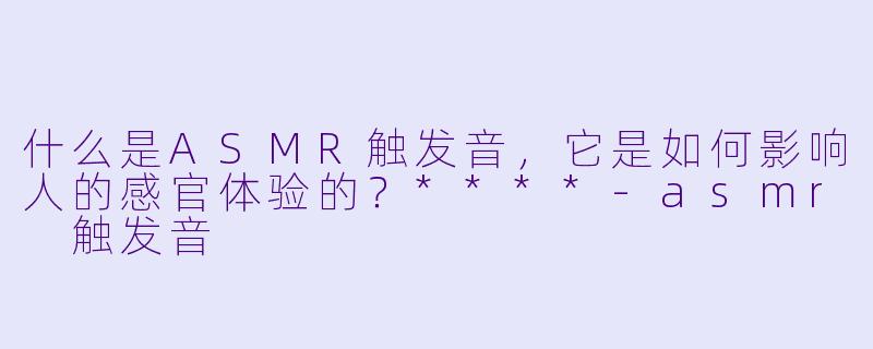 什么是ASMR触发音,它是如何影响人的感官体验的?****