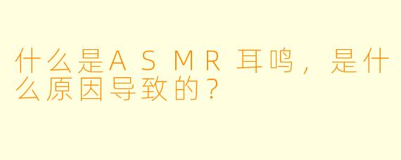 什么是ASMR耳鸣,是什么原因导致的?