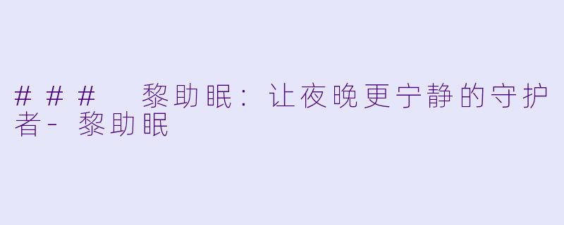 ### 黎助眠：让夜晚更宁静的守护者-黎助眠