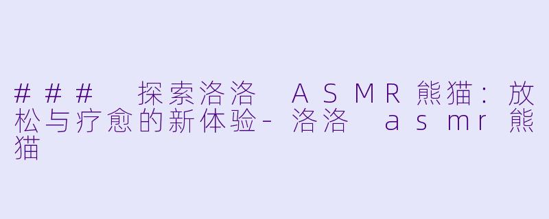 ### 探索洛洛 ASMR熊猫：放松与疗愈的新体验-洛洛 asmr熊猫
