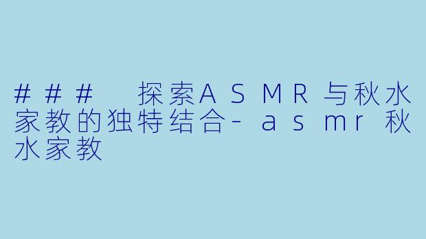 ### 探索ASMR与秋水家教的独特结合-asmr秋水家教