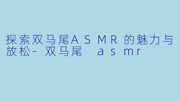 探索双马尾ASMR的魅力与放松-双马尾 asmr