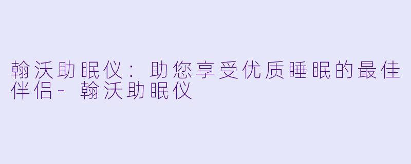 翰沃助眠仪：助您享受优质睡眠的最佳伴侣