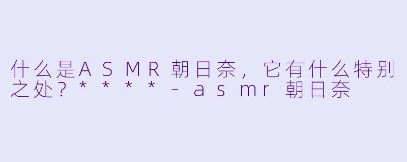 什么是ASMR朝日奈,它有什么特别之处?****