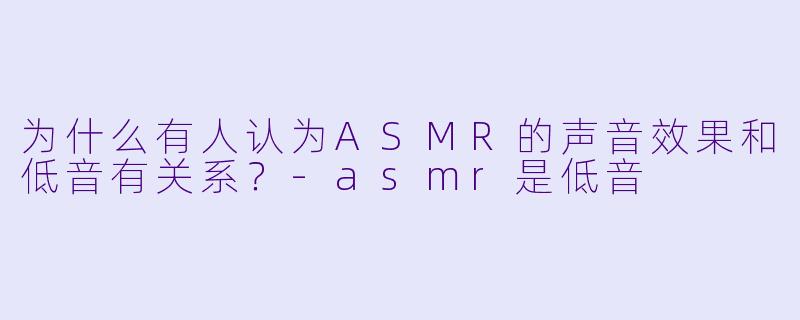 为什么有人认为ASMR的声音效果和低音有关系?