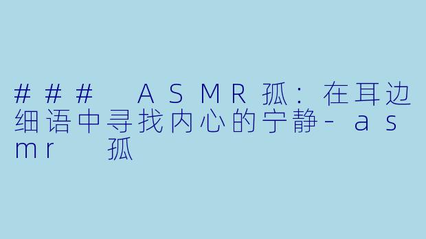 ### ASMR孤：在耳边细语中寻找内心的宁静-asmr 孤