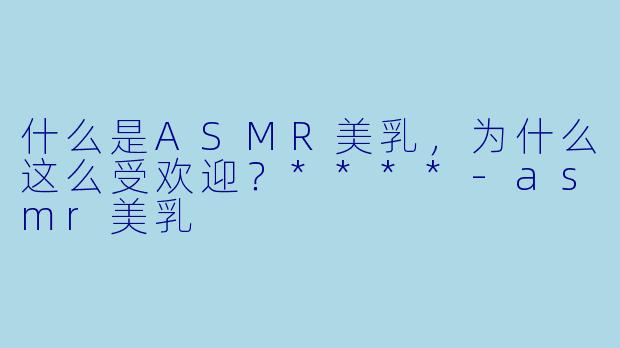 什么是ASMR美乳,为什么这么受欢迎?****