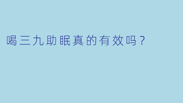 喝三九助眠真的有效吗？