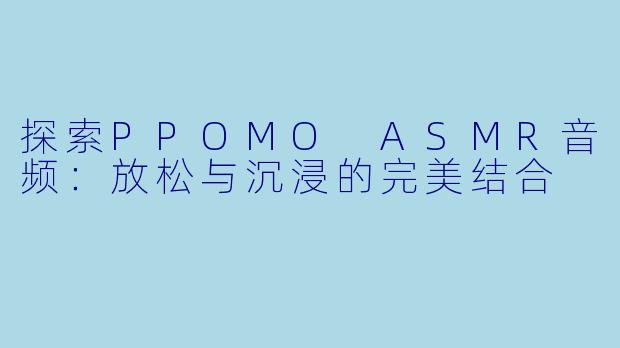 探索PPOMO ASMR音频:放松与沉浸的完美结合