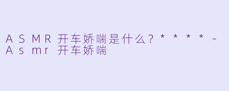 ASMR开车娇喘是什么?****