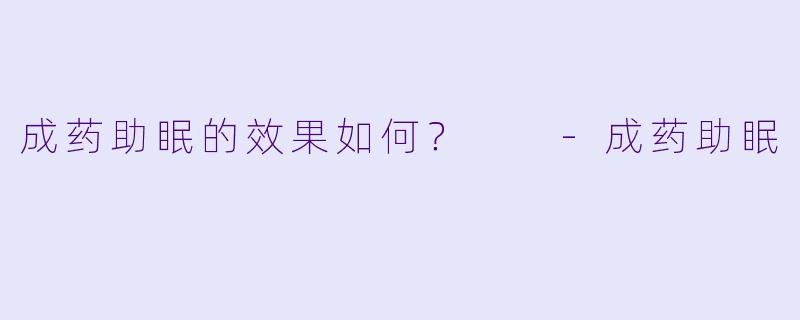 成药助眠的效果如何？  -成药助眠