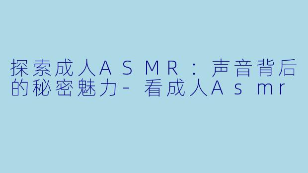 探索成人ASMR：声音背后的秘密魅力-看成人Asmr