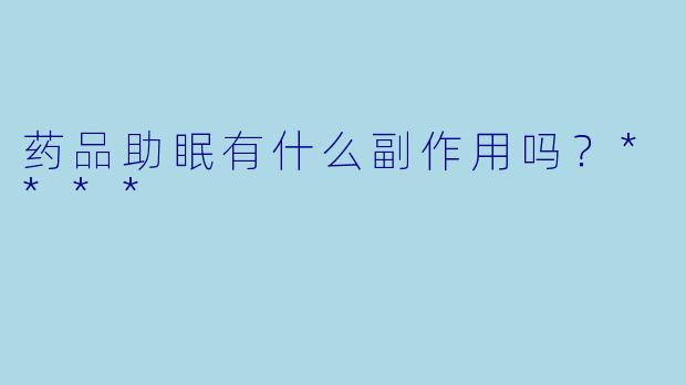 药品助眠有什么副作用吗？****