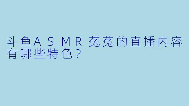 斗鱼ASMR菟菟的直播内容有哪些特色?