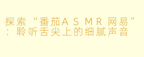 探索“番茄ASMR网易”：聆听舌尖上的细腻声音