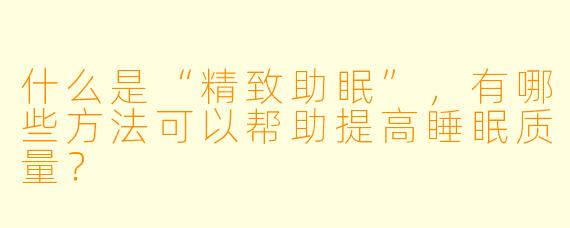 什么是“精致助眠”,有哪些方法可以帮助提高睡眠质量?