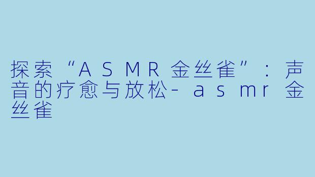 探索“ASMR金丝雀”:声音的疗愈与放松