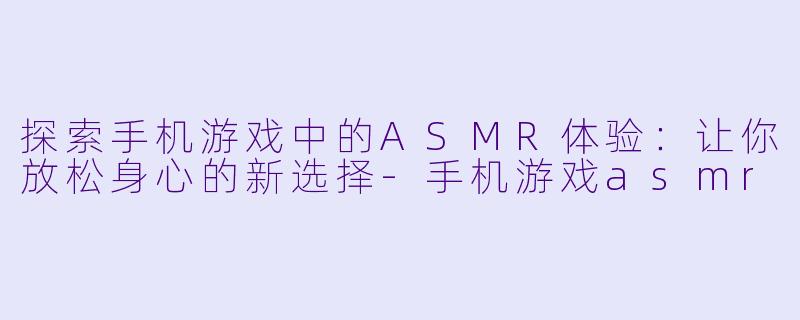 探索手机游戏中的ASMR体验：让你放松身心的新选择