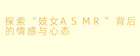 探索“妓女ASMR”背后的情感与心态