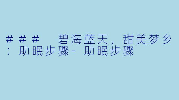 ### 碧海蓝天，甜美梦乡：助眠步骤-助眠步骤