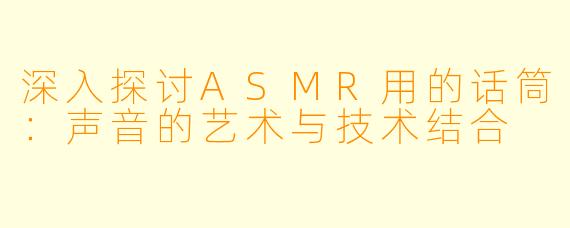 深入探讨ASMR用的话筒:声音的艺术与技术结合