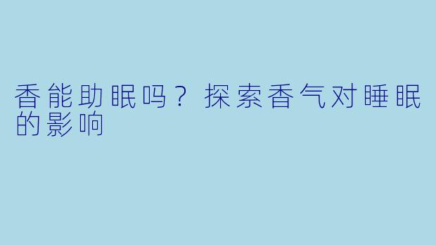 香能助眠吗？探索香气对睡眠的影响
