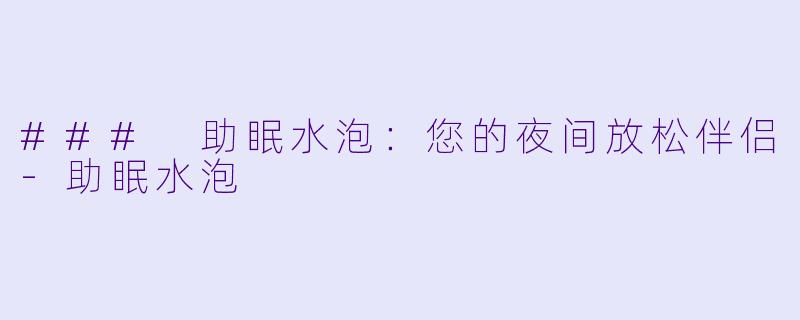 ### 助眠水泡：您的夜间放松伴侣-助眠水泡