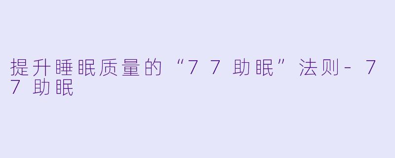 提升睡眠质量的“77助眠”法则-77助眠