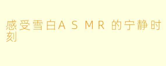 感受雪白ASMR的宁静时刻