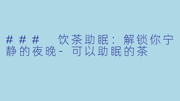 ### 饮茶助眠：解锁你宁静的夜晚-可以助眠的茶