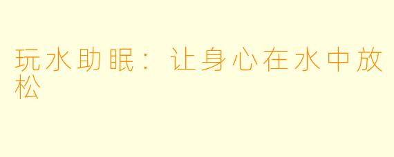 玩水助眠：让身心在水中放松