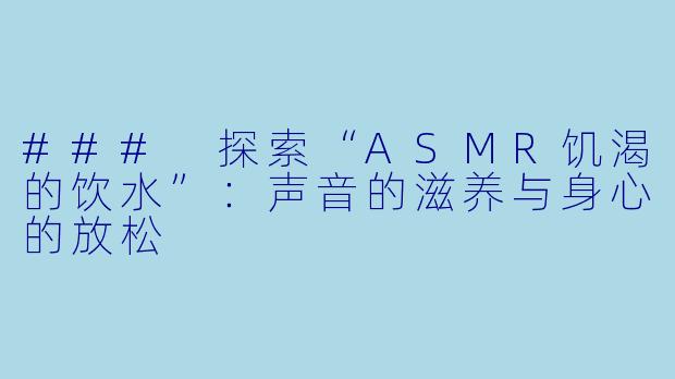 ### 探索“ASMR饥渴的饮水”:声音的滋养与身心的放松