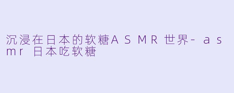 沉浸在日本的软糖ASMR世界-asmr日本吃软糖