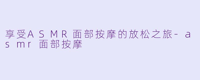 享受ASMR面部按摩的放松之旅-asmr面部按摩
