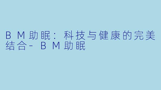 BM助眠：科技与健康的完美结合-BM助眠