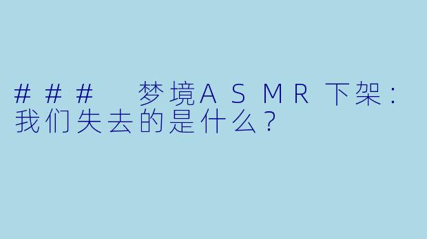 ### 梦境ASMR下架：我们失去的是什么？