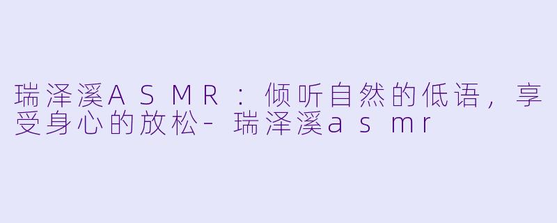 瑞泽溪ASMR：倾听自然的低语，享受身心的放松-瑞泽溪asmr