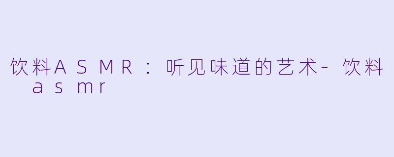 饮料ASMR：听见味道的艺术-饮料 asmr