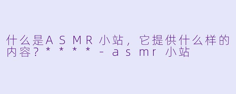 什么是ASMR小站,它提供什么样的内容?****