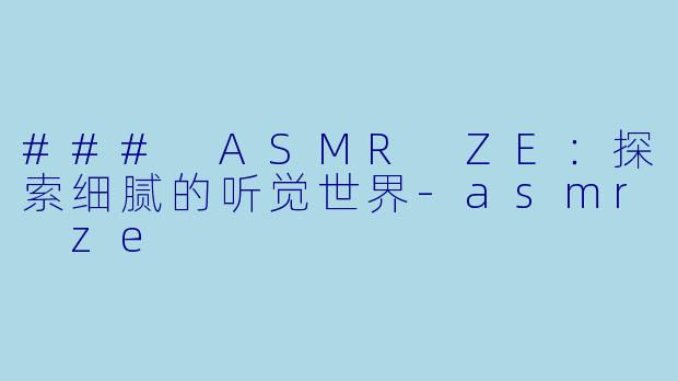 ### ASMR ZE：探索细腻的听觉世界-asmr ze