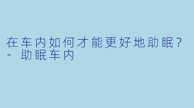在车内如何才能更好地助眠？
