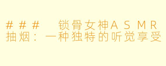 ### 锁骨女神ASMR抽烟：一种独特的听觉享受