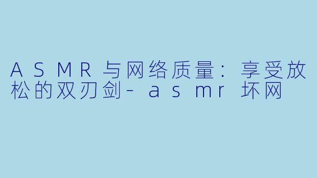 ASMR与网络质量：享受放松的双刃剑-asmr坏网