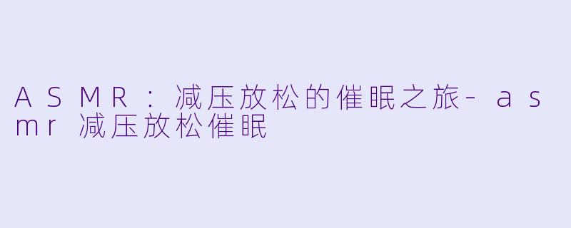 ASMR：减压放松的催眠之旅-asmr减压放松催眠