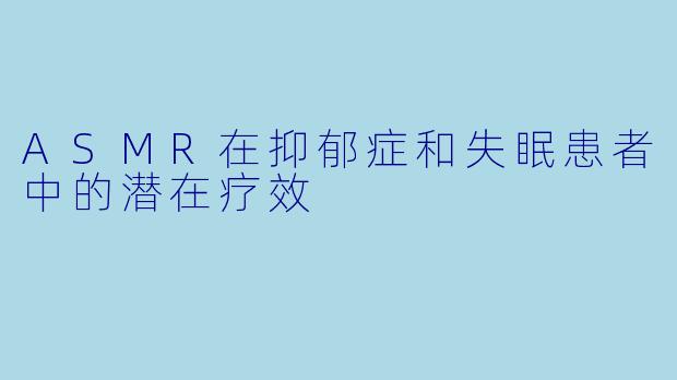 ASMR在抑郁症和失眠患者中的潜在疗效