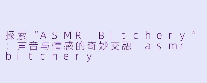 探索“ASMR Bitchery”：声音与情感的奇妙交融-asmr bitchery