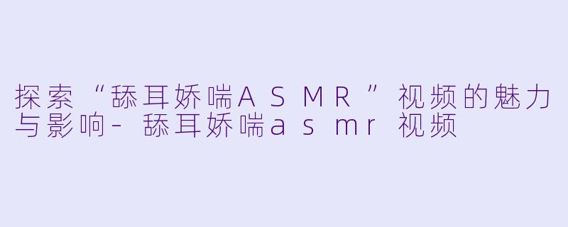 探索“舔耳娇喘ASMR”视频的魅力与影响