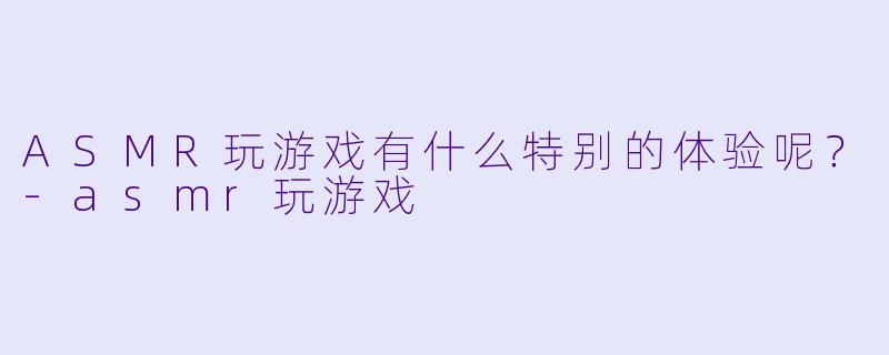 ASMR玩游戏有什么特别的体验呢？