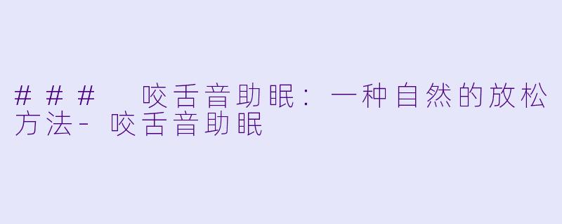 ### 咬舌音助眠：一种自然的放松方法-咬舌音助眠